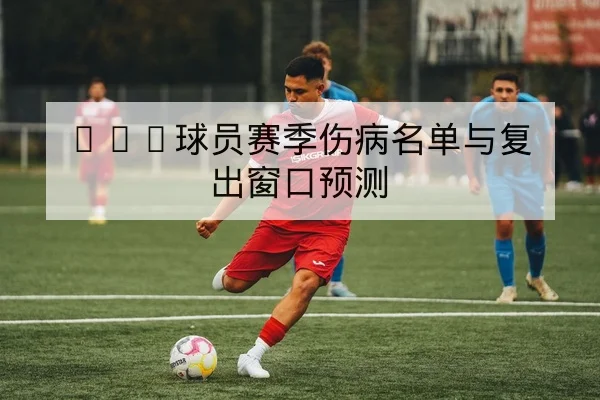 CBA球员赛季伤病名单与复出窗口预测（leyu）